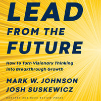 Lead from the Future: How to Turn Visionary Thinking Into Breakthrough Growth - Josh Suskewicz, Mark W. Johnson