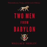 Two Men from Babylon: Nebuchadnezzar, Trump, and the Lord of History - Wallace Henley