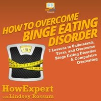 How to Overcome Binge Eating Disorder: 7 Lessons to Understand, Treat, and Overcome Binge Eating Disorder and Compulsive Overeating - HowExpert, Lindsay Rossum