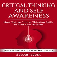 Critical Thinking and Self-Awareness – How to Use Critical Thinking Skills to Find Your Passion - Steven West