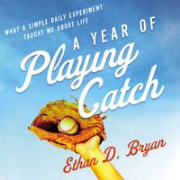 A Year of Playing Catch: What a Simple Daily Experiment Taught Me about Life - Ethan D. Bryan
