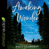 Awaking Wonder: Opening Your Child's Heart to the Beauty of Learning - Sally Clarkson