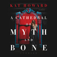 A Cathedral of Myth and Bone: Stories: Stories - Kat Howard
