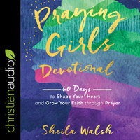 Praying Girls Devotional: 60 Days to Shape Your Heart and Grow Your Faith through Prayer - Sheila Walsh