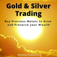 Gold & Silver Trading: Buy Precious Metals to Grow and Preserve your Wealth - Ahamuu Publishing