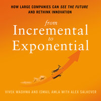From Incremental to Exponential: How Large Companies Can See the Future and Rethink Innovation - Vivek Wadhwa, Alex Salkever, Ismail Amla