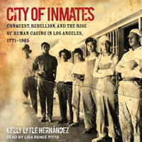 City of Inmates: Conquest, Rebellion, and the Rise of Human Caging in Los Angeles, 1771-1965 - Kelly Lytle Hernández