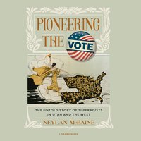 Pioneering the Vote: The Untold Story of Suffragists in Utah and the West - Neylan McBaine