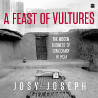 A Feast of Vultures: The Hidden Business of Democracy in India - Josy Joseph