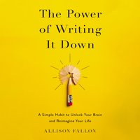 The Power of Writing It Down: A Simple Habit to Unlock Your Brain and Reimagine Your Life - Allison Fallon