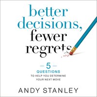 Better Decisions, Fewer Regrets: 5 Questions to Help You Determine Your Next Move - Andy Stanley