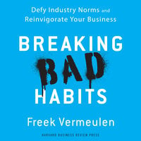 Breaking Bad Habits: Defy Industry Norms and Reinvigorate Your Business - Freek Vermeulen