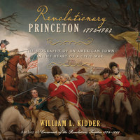 Revolutionary Princeton 1774-1783: The Biography of an American Town in the Heart of a Civil War - William L. Kidder