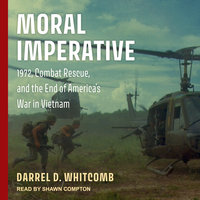 Moral Imperative: 1972, Combat Rescue, and the End of America's War in Vietnam - Darrel D. Whitcomb