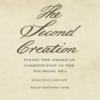The Second Creation: Fixing the American Constitution in the Founding Era - Jonathan Gienapp