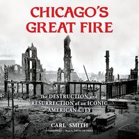 Chicago’s Great Fire: The Destruction and Resurrection of an Iconic American City - Carl Smith