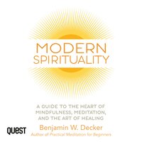 Modern Spirituality: A Guide to the Heart of Mindfulness, Meditation, and the Art of Healing: A Practical Guide to the Heart of Mindfulness, Meditation, and the Art of Healing - Benjamin Decker
