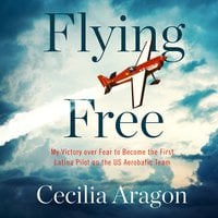 Flying Free: My Victory over Fear to Become the First Latina Pilot on the US Aerobatic Team - Cecilia Aragon