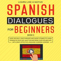 Spanish Dialogues for Beginners Book 2: Over 100 Daily Used Phrases and Short Stories to Learn Spanish in Your Car. Have Fun and Grow Your Vocabulary with Crazy Effective Language Learning Lessons - Learn Like A Native