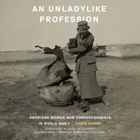 An Unladylike Profession: American Women War Correspondents in World War I - Chris Dubbs
