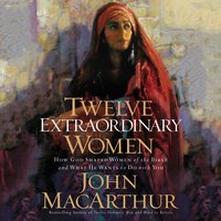 Twelve Extraordinary Women: How God Shaped Women of the Bible, and What He Wants to Do with You - John F. MacArthur