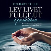 Lev livet fullt ut i praktiken: Meditationer, övningar och principer för ett frigjort liv - Eckhart Tolle