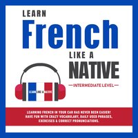 Learn French Like a Native - Intermediate Level: Learning French in Your Car Has Never Been Easier! Have Fun with Crazy Vocabulary, Daily Used Phrases, Exercises & Correct Pronunciations - Learn Like A Native