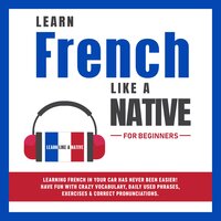 Learn French Like a Native for Beginners: Learning French in Your Car Has Never Been Easier! Have Fun with Crazy Vocabulary, Daily Used Phrases, Exercises & Correct Pronunciations - Learn Like A Native