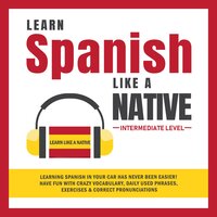 Learn Spanish Like a Native - Intermediate Level: Learning Spanish in Your Car Has Never Been Easier! Have Fun with Crazy Vocabulary, Daily Used Phrases, Exercises & Correct Pronunciations - Learn Like A Native