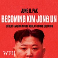 Becoming Kim Jong Un: Understanding North Korea's Young Dictator - Jung H. Pak