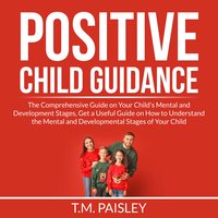 Positive Child Guidance: The Comprehensive Guide on Your Child's Mental and Development Stages, Get a Useful Guide on How to Understand the Mental and Developmental Stages of Your Child - T.M. Paisley