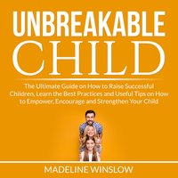 Unbreakable Child: The Ultimate Guide on How to Raise Successful Children, Learn the Best Practices and Useful Tips on How to Empower, Encourage and Strengthen Your Child - Madeline Winslow