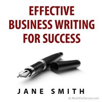 Effective Business Writing for Success: How to Convey Written Messages Clearly and Make a Positive Impact on Your Readers - Jane Smith