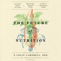 The Future of Nutrition: An Insider’s Look at the Science, Why We Keep Getting It Wrong, and How to Start Getting It Right - T. Colin Campbell