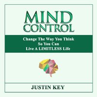 Mind Control: Change The Way You Think So You Can Live A LIMITLESS Life - Justin Key
