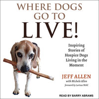Where Dogs Go To LIVE!: Inspiring Stories of Hospice Dogs Living in the Moment - Jeff Allen