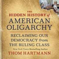 The Hidden History of American Oligarchy: Reclaiming Our Democracy from the Ruling Class - Thom Hartmann