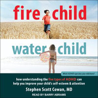 Fire Child, Water Child: How Understanding the Five Types of ADHD Can Help You Improve Your Child's Self-Esteem and Attention - Stephen Scott Cowan, MD