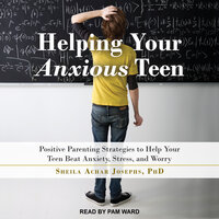 Helping Your Anxious Teen: Positive Parenting Strategies to Help Your Teen Beat Anxiety, Stress, and Worry - Sheila Achar Josephs, PhD