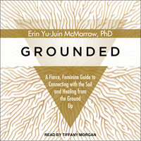 Grounded: A Fierce, Feminine Guide to Connecting with the Soil and Healing from the Ground Up: A Fierce, Feminine Guide to Connecting to the Soil and Healing from the Ground Up - Erin Yu-Juin McMorrow, PhD