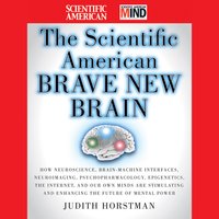 The Scientific American Brave New Brain: How Neuroscience, Brain-Machine Interfaces, Neuroimaging, Psychopharmacology, Epigenetics, the Internet, and Our Own Minds are Stimulating and Enhancing the Future of Mental Power - Scientific American, Judith Horstman
