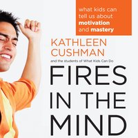 Fires in the Mind: What Kids Can Tell Us about Motivation and Mastery - Kathleen Cushman, The students of What Kids Can Do