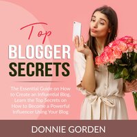 Top Blogger Secrets: The Essential Guide on How to Create an Influential Blog, Learn the Top Secrets on How to Become a Powerful Influencer Using Your Blog - Donnie Gorden
