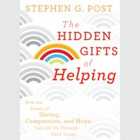 The Hidden Gifts of Helping: How the Power of Giving, Compassion, and Hope Can Get Us Through Hard Times - Stephen G. Post