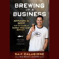 Brewing Up a Business: Adventures in Beer from the Founder of Dogfish Head Craft Brewery - Sam Calagione