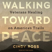 Walking Toward Peace: Veterans Healing on America's Trails - Cindy Ross