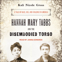 Hannah Mary Tabbs and the Disembodied Torso: A Tale of Race, Sex, and Violence in America - Kali Nicole Gross