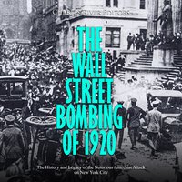 The Wall Street Bombing of 1920: The History and Legacy of the Notorious Anarchist Attack on New York City - Charles River Editors