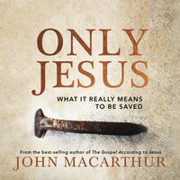 Only Jesus: What It Really Means to Be Saved - John F. MacArthur