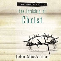 The Truth About the Lordship of Christ - John F. MacArthur
